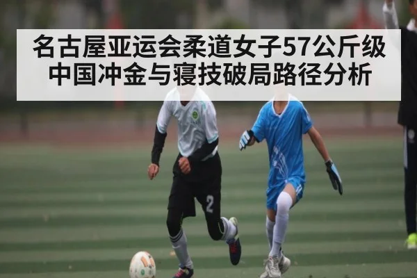 名古屋亚运会柔道女子57公斤级中国冲金与寝技破局路径分析