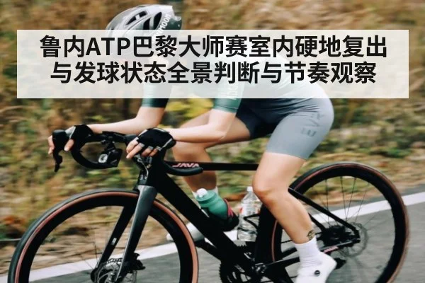 鲁内ATP巴黎大师赛室内硬地复出与发球状态全景判断与节奏观察