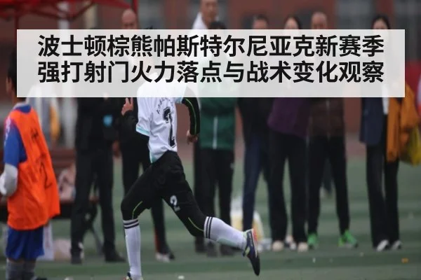 波士顿棕熊帕斯特尔尼亚克新赛季强打射门火力落点与战术变化观察