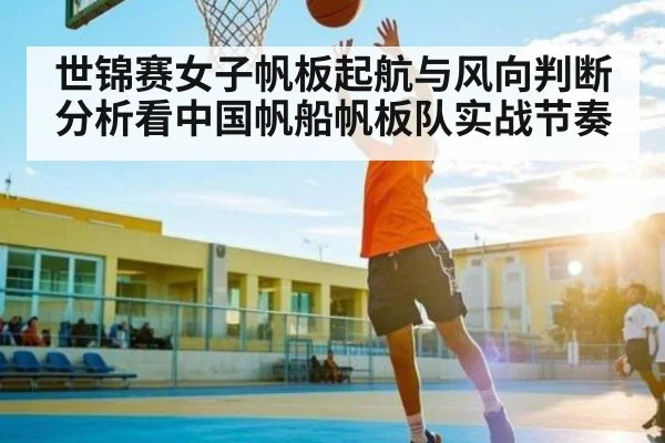 世锦赛女子帆板起航与风向判断分析看中国帆船帆板队实战节奏